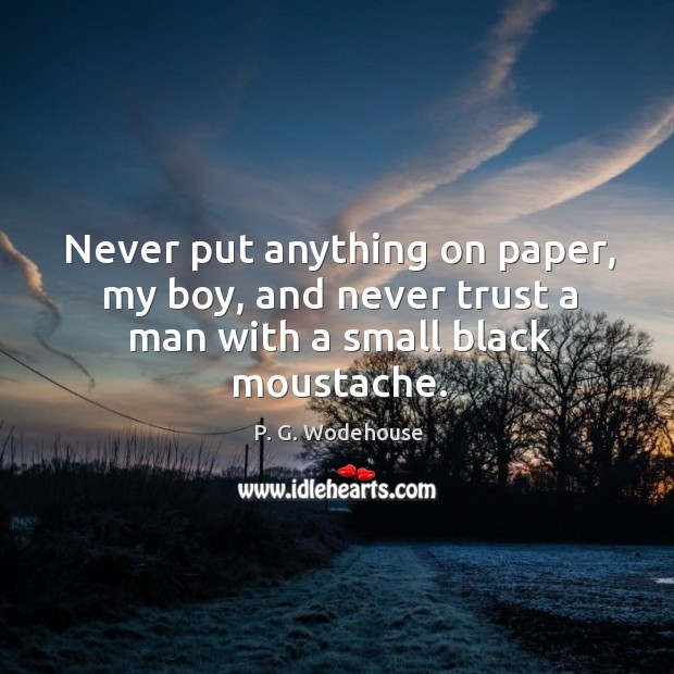 Never put anything on paper, my boy, and never trust a man with a small black moustache. P. G. Wodehouse Picture Quote