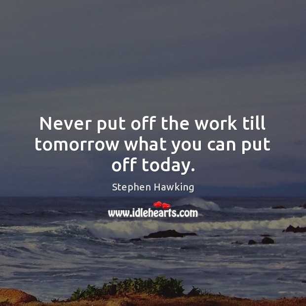 Never put off the work till tomorrow what you can put off today. Stephen Hawking Picture Quote