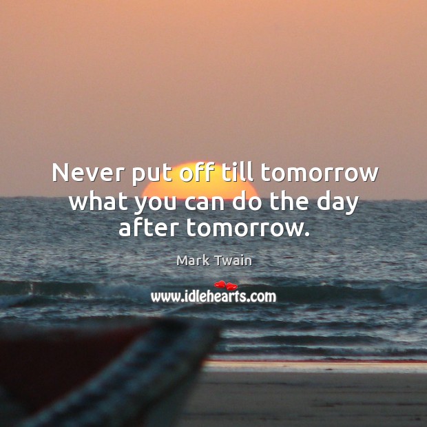 Never put off till tomorrow what you can do the day after tomorrow. Mark Twain Picture Quote