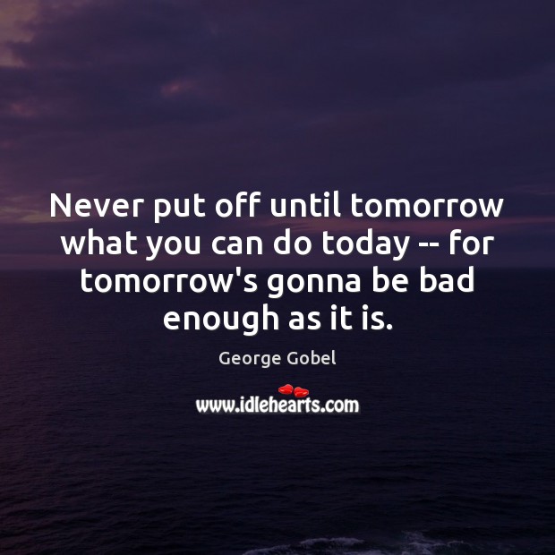 Never put off until tomorrow what you can do today — for George Gobel Picture Quote