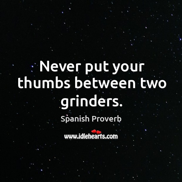 Never put your thumbs between two grinders. Image
