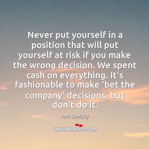 Never put yourself in a position that will put yourself at risk Joel Spolsky Picture Quote