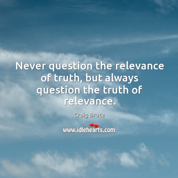 Never question the relevance of truth, but always question the truth of relevance. Image