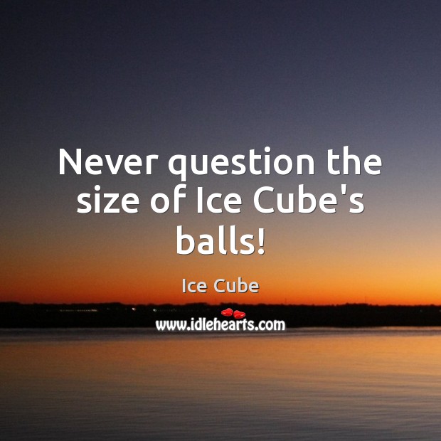 Never question the size of Ice Cube’s balls! Ice Cube Picture Quote