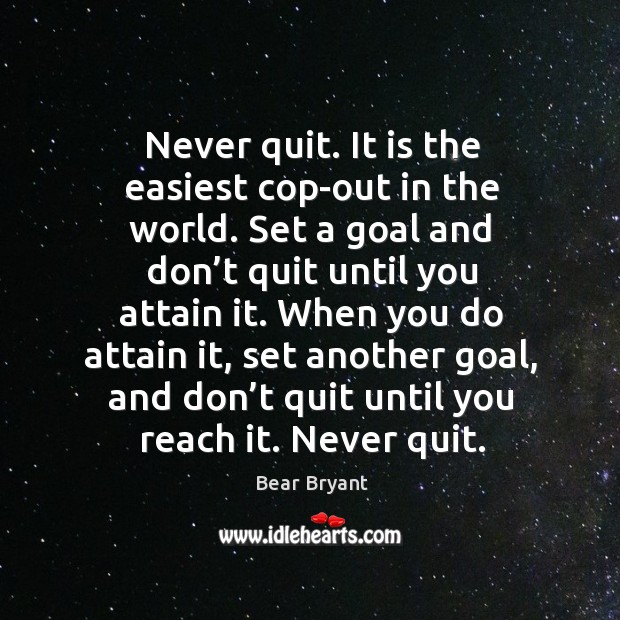 Never quit. It is the easiest cop-out in the world. Set a goal and don’t quit until you attain it. Bear Bryant Picture Quote