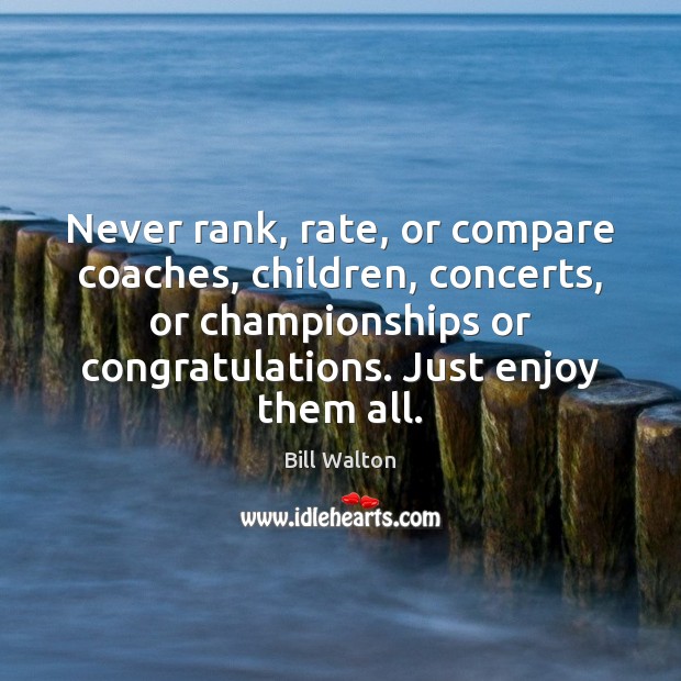 Never rank, rate, or compare coaches, children, concerts, or championships or congratulations. Bill Walton Picture Quote