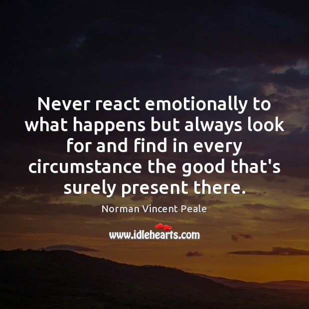 Never react emotionally to what happens but always look for and find Norman Vincent Peale Picture Quote