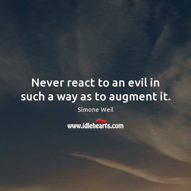 Never react to an evil in such a way as to augment it. Simone Weil Picture Quote