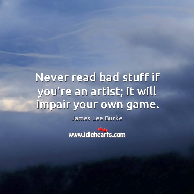 Never read bad stuff if you’re an artist; it will impair your own game. James Lee Burke Picture Quote
