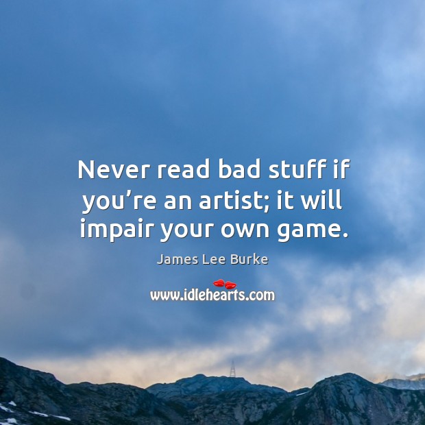 Never read bad stuff if you’re an artist; it will impair your own game. Image