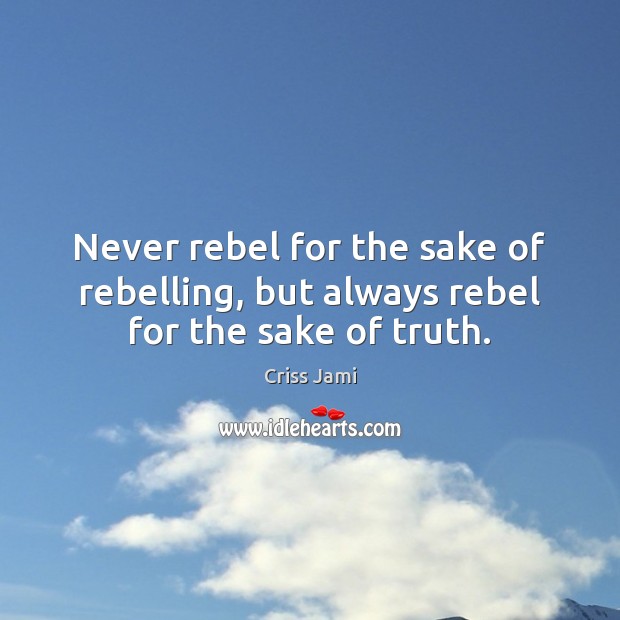 Never rebel for the sake of rebelling, but always rebel for the sake of truth. Criss Jami Picture Quote