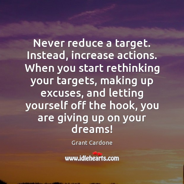 Never reduce a target. Instead, increase actions. When you start rethinking your Grant Cardone Picture Quote