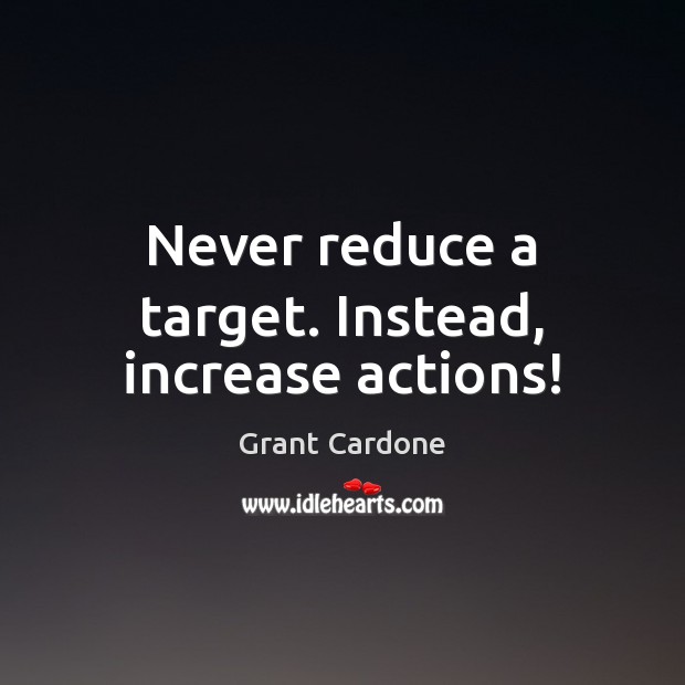 Never reduce a target. Instead, increase actions! Grant Cardone Picture Quote