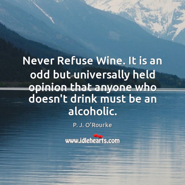 Never Refuse Wine. It is an odd but universally held opinion that P. J. O’Rourke Picture Quote