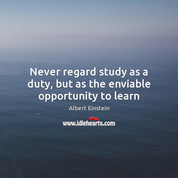 Never regard study as a duty, but as the enviable opportunity to learn Albert Einstein Picture Quote
