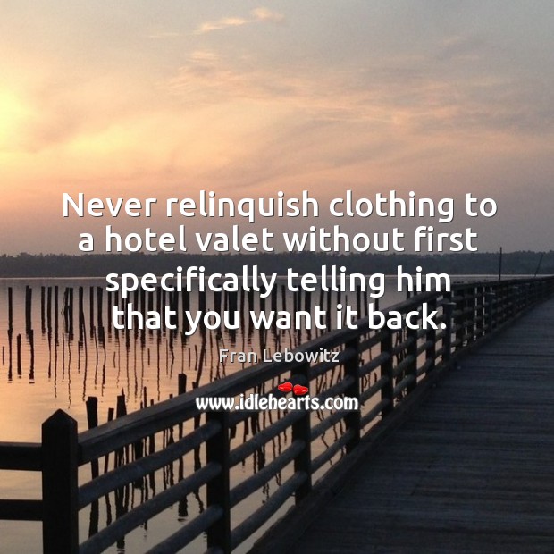Never relinquish clothing to a hotel valet without first specifically telling him that you want it back. Fran Lebowitz Picture Quote