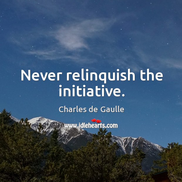 Never relinquish the initiative. Charles de Gaulle Picture Quote