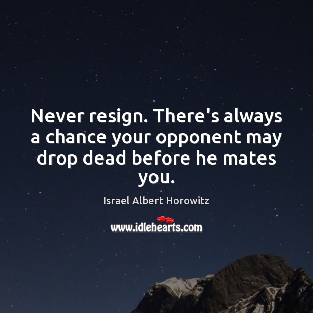 Never resign. There’s always a chance your opponent may drop dead before he mates you. Israel Albert Horowitz Picture Quote
