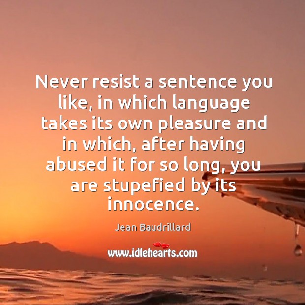 Never resist a sentence you like, in which language takes its own pleasure and in which Jean Baudrillard Picture Quote