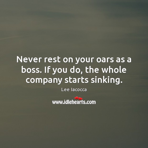 Never rest on your oars as a boss. If you do, the whole company starts sinking. Lee Iacocca Picture Quote