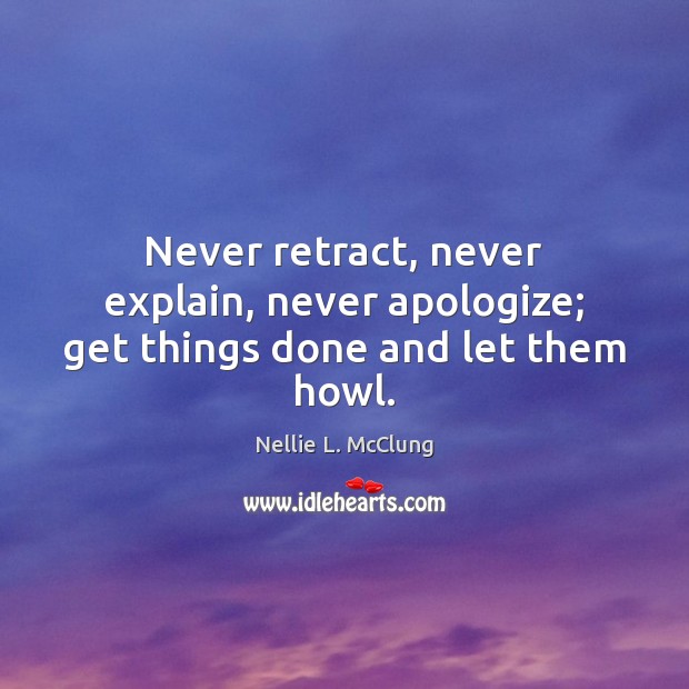 Never retract, never explain, never apologize; get things done and let them howl. Nellie L. McClung Picture Quote