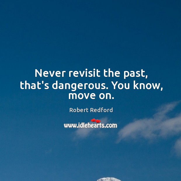 Never revisit the past, that’s dangerous. You know, move on. Image