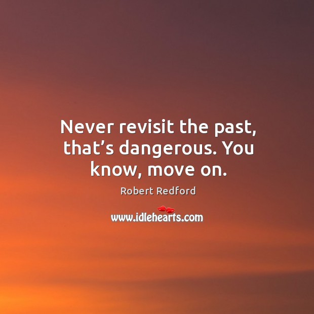 Never revisit the past, that’s dangerous. You know, move on. Image