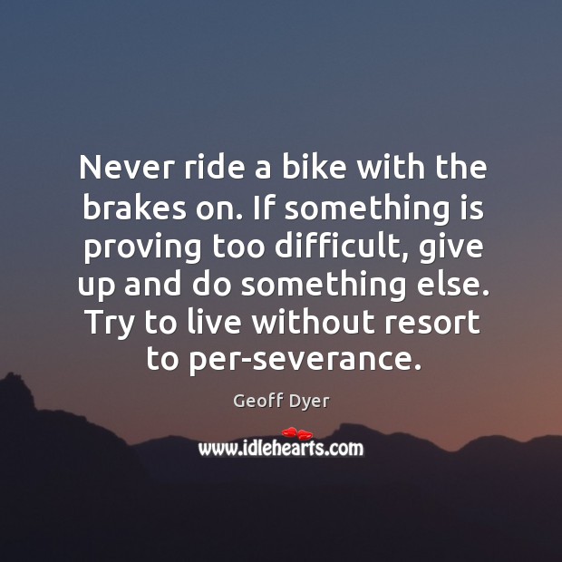Never ride a bike with the brakes on. If something is proving Geoff Dyer Picture Quote