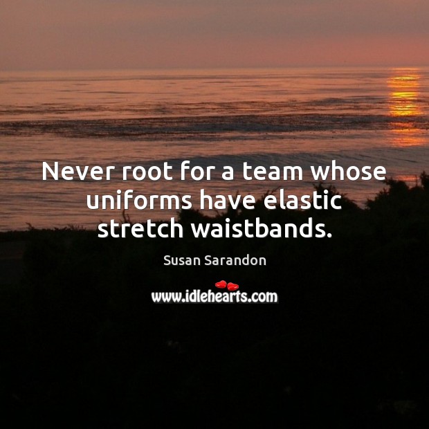 Never root for a team whose uniforms have elastic stretch waistbands. Susan Sarandon Picture Quote