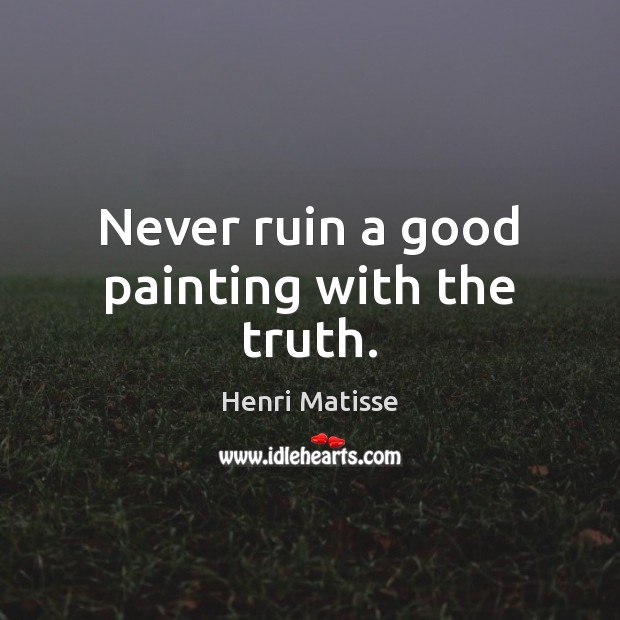 Never ruin a good painting with the truth. Henri Matisse Picture Quote