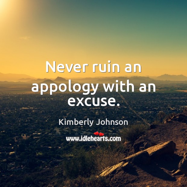 Never ruin an appology with an excuse. Kimberly Johnson Picture Quote