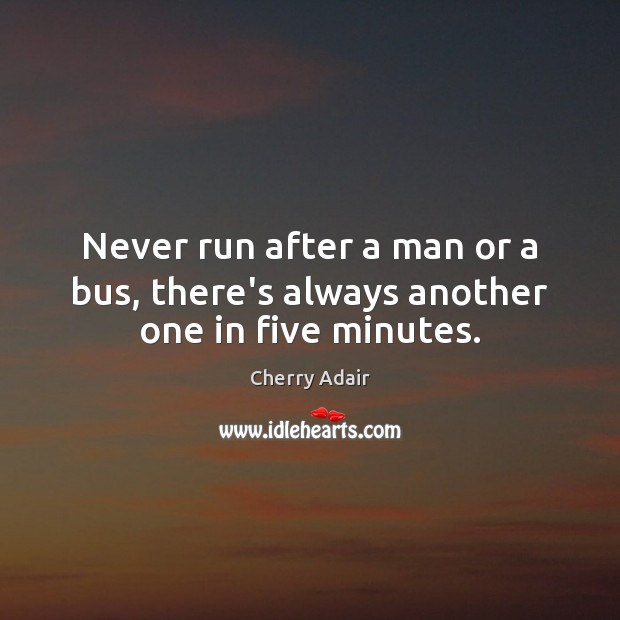 Never run after a man or a bus, there’s always another one in five minutes. Image