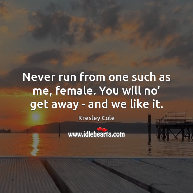 Never run from one such as me, female. You will no’ get away – and we like it. Kresley Cole Picture Quote