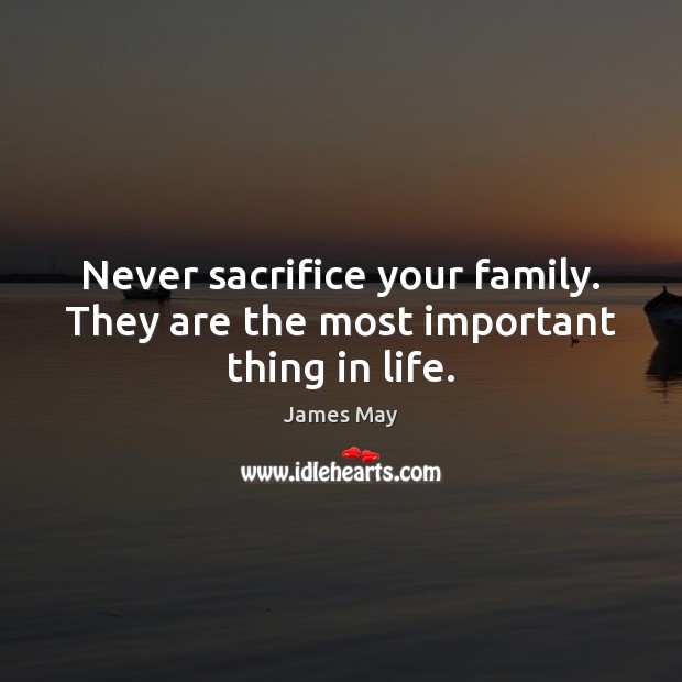 Never sacrifice your family. They are the most important thing in life. James May Picture Quote