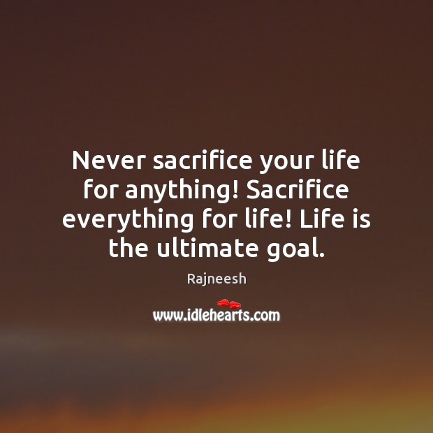 Never sacrifice your life for anything! Sacrifice everything for life! Life is Image