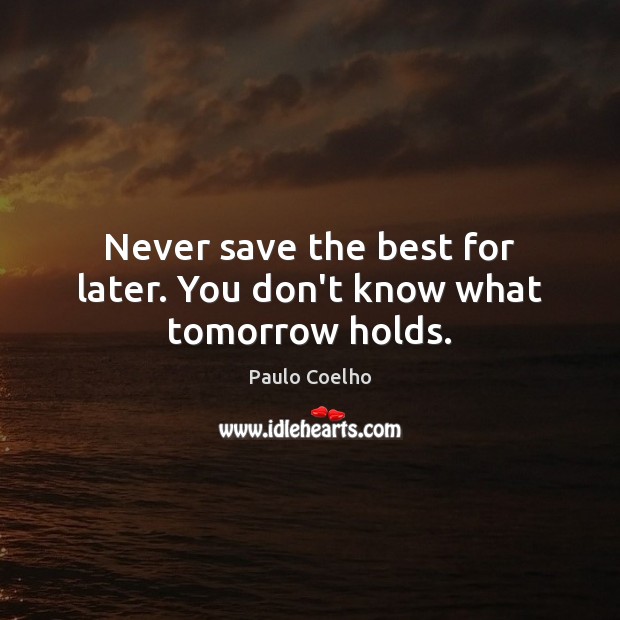 Never save the best for later. You don’t know what tomorrow holds. Image