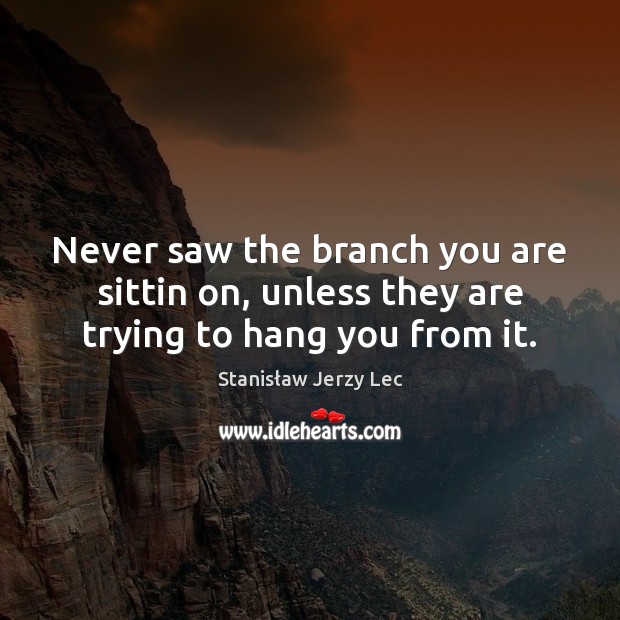 Never saw the branch you are sittin on, unless they are trying to hang you from it. Stanisław Jerzy Lec Picture Quote
