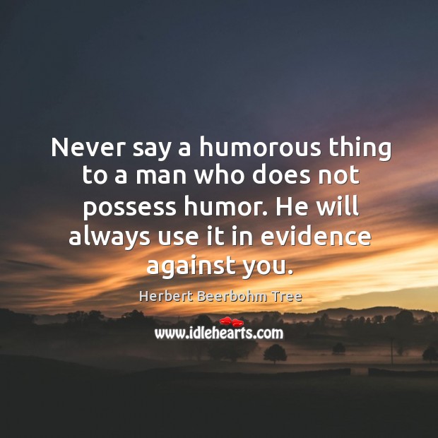 Never say a humorous thing to a man who does not possess humor. Herbert Beerbohm Tree Picture Quote