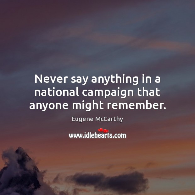 Never say anything in a national campaign that anyone might remember. Eugene McCarthy Picture Quote
