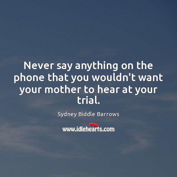 Never say anything on the phone that you wouldn’t want your mother to hear at your trial. Sydney Biddle Barrows Picture Quote