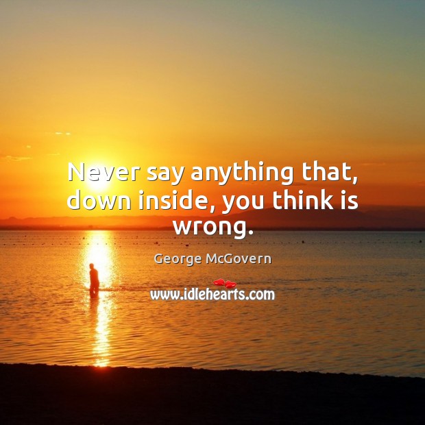 Never say anything that, down inside, you think is wrong. Image