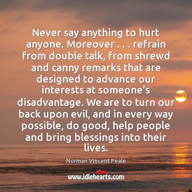 Never say anything to hurt anyone. Moreover . . . refrain from double talk, from Norman Vincent Peale Picture Quote