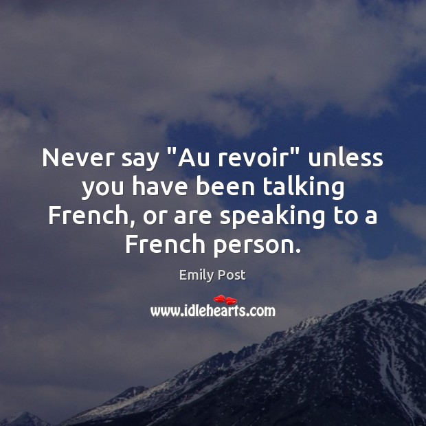 Never say “Au revoir” unless you have been talking French, or are Emily Post Picture Quote