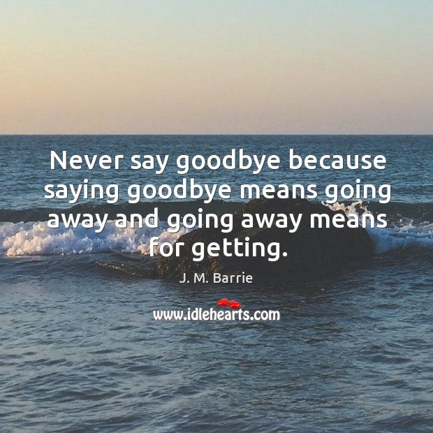 Never say goodbye because saying goodbye means going away and going away means for getting. J. M. Barrie Picture Quote