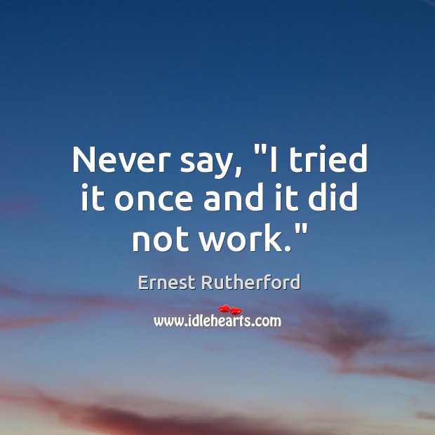 Never say, “I tried it once and it did not work.” Ernest Rutherford Picture Quote