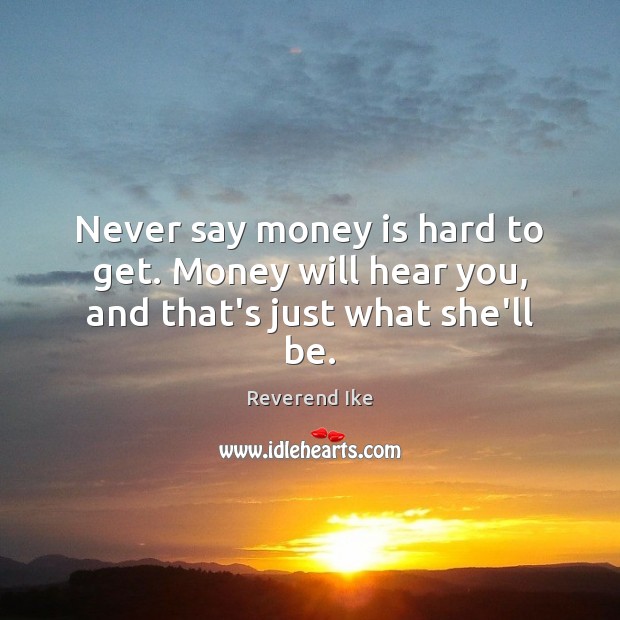 Never say money is hard to get. Money will hear you, and that’s just what she’ll be. Reverend Ike Picture Quote