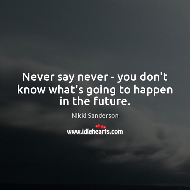 Never say never – you don’t know what’s going to happen in the future. Nikki Sanderson Picture Quote