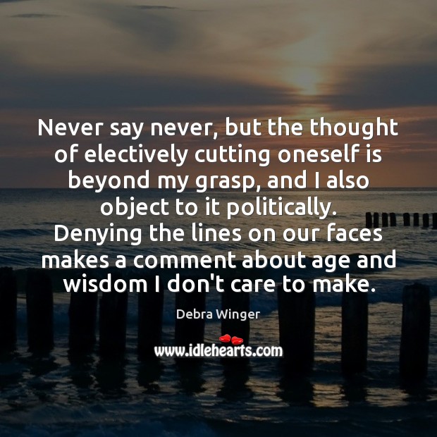 Never say never, but the thought of electively cutting oneself is beyond Debra Winger Picture Quote