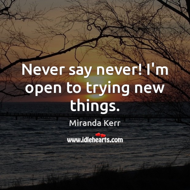 Never say never! I’m open to trying new things. Miranda Kerr Picture Quote