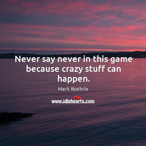 Never say never in this game because crazy stuff can happen. Mark Buehrle Picture Quote
